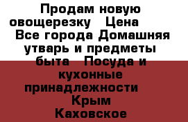 Продам новую овощерезку › Цена ­ 300 - Все города Домашняя утварь и предметы быта » Посуда и кухонные принадлежности   . Крым,Каховское